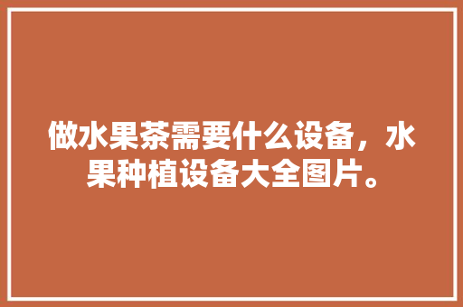 做水果茶需要什么设备，水果种植设备大全图片。 做水果茶需要什么设备，水果种植设备大全图片。 家禽养殖