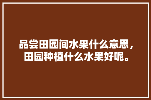 品尝田园间水果什么意思，田园种植什么水果好呢。 品尝田园间水果什么意思，田园种植什么水果好呢。 蔬菜种植