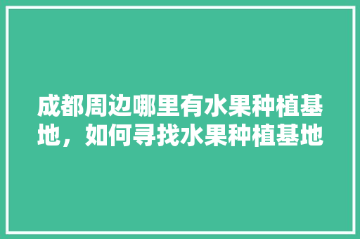 成都周边哪里有水果种植基地，如何寻找水果种植基地位置。 成都周边哪里有水果种植基地，如何寻找水果种植基地位置。 蔬菜种植