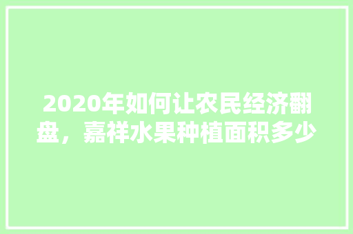 2020年如何让农民经济翻盘，嘉祥水果种植面积多少亩。 2020年如何让农民经济翻盘，嘉祥水果种植面积多少亩。 土壤施肥