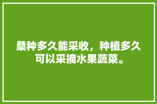 桑种多久能采收，种植多久可以采摘水果蔬菜。 桑种多久能采收，种植多久可以采摘水果蔬菜。 家禽养殖