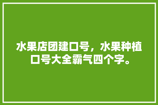 水果店团建口号，水果种植口号大全霸气四个字。 水果店团建口号，水果种植口号大全霸气四个字。 土壤施肥