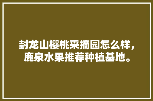 封龙山樱桃采摘园怎么样，鹿泉水果推荐种植基地。 封龙山樱桃采摘园怎么样，鹿泉水果推荐种植基地。 家禽养殖