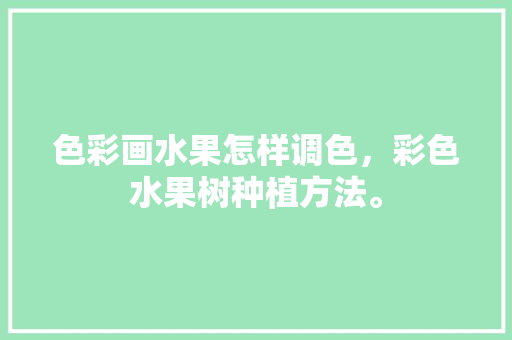 色彩画水果怎样调色，彩色水果树种植方法。 色彩画水果怎样调色，彩色水果树种植方法。 水果种植