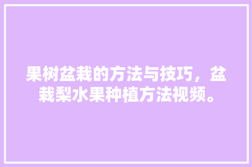 果树盆栽的方法与技巧，盆栽梨水果种植方法视频。 果树盆栽的方法与技巧，盆栽梨水果种植方法视频。 蔬菜种植