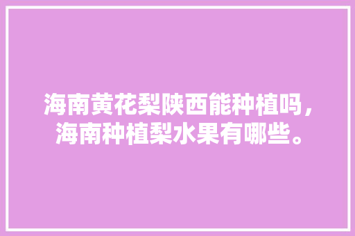 海南黄花梨陕西能种植吗，海南种植梨水果有哪些。 海南黄花梨陕西能种植吗，海南种植梨水果有哪些。 蔬菜种植