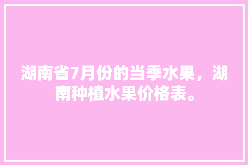 湖南省7月份的当季水果，湖南种植水果价格表。 湖南省7月份的当季水果，湖南种植水果价格表。 土壤施肥