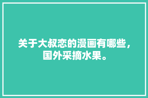 关于大叔恋的漫画有哪些，国外采摘水果。 关于大叔恋的漫画有哪些，国外采摘水果。 畜牧养殖