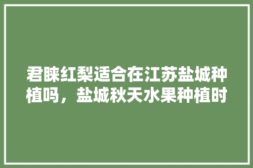 君睐红梨适合在江苏盐城种植吗，盐城秋天水果种植时间。 君睐红梨适合在江苏盐城种植吗，盐城秋天水果种植时间。 家禽养殖