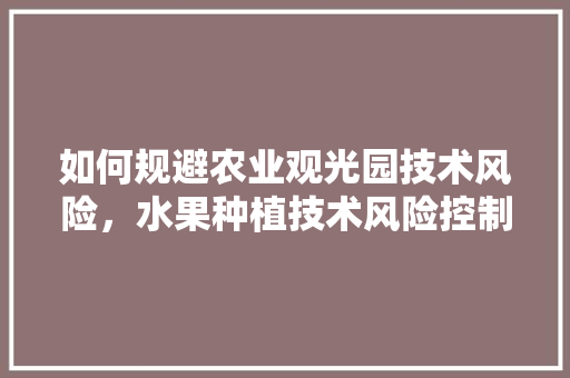 如何规避农业观光园技术风险，水果种植技术风险控制措施。 如何规避农业观光园技术风险，水果种植技术风险控制措施。 家禽养殖