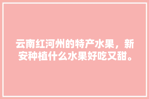 云南红河州的特产水果，新安种植什么水果好吃又甜。 云南红河州的特产水果，新安种植什么水果好吃又甜。 畜牧养殖