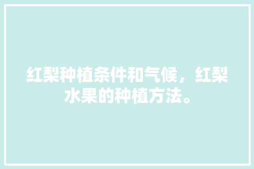 红梨种植条件和气候，红梨水果的种植方法。 红梨种植条件和气候，红梨水果的种植方法。 家禽养殖