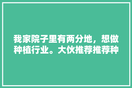 我家院子里有两分地，想做种植行业。大伙推荐推荐种植什么好呢？最好说蔬菜类型的，种植水果怎么搭配好看。 我家院子里有两分地，想做种植行业。大伙推荐推荐种植什么好呢？最好说蔬菜类型的，种植水果怎么搭配好看。 家禽养殖