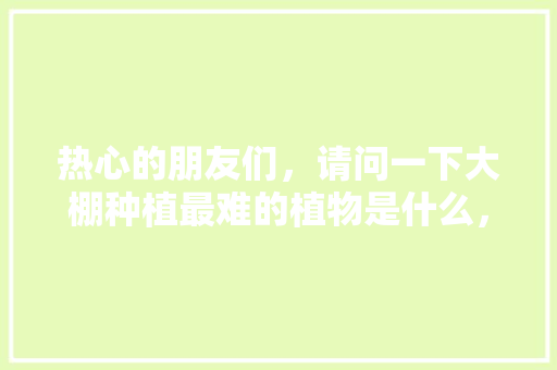 热心的朋友们，请问一下大棚种植最难的植物是什么，最难种植水果排名。 热心的朋友们，请问一下大棚种植最难的植物是什么，最难种植水果排名。 蔬菜种植