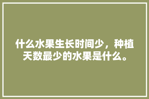 什么水果生长时间少，种植天数最少的水果是什么。 什么水果生长时间少，种植天数最少的水果是什么。 蔬菜种植