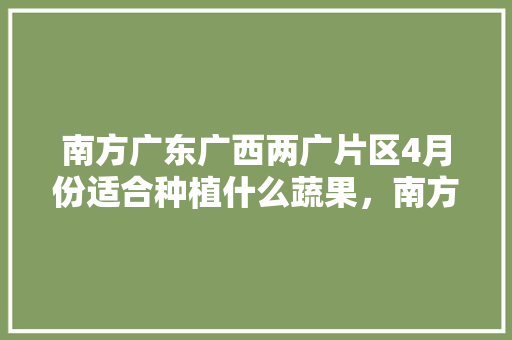 南方广东广西两广片区4月份适合种植什么蔬果，南方水果种植新模式有哪些。 南方广东广西两广片区4月份适合种植什么蔬果，南方水果种植新模式有哪些。 土壤施肥