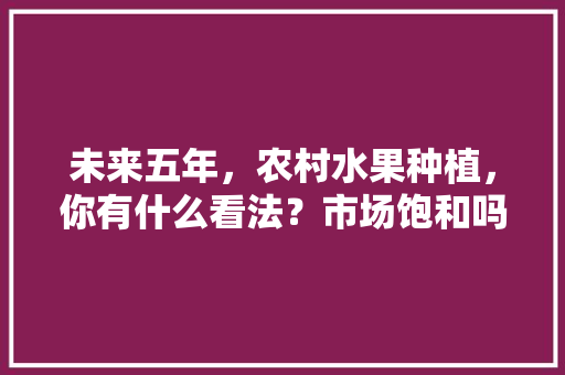 未来五年，农村水果种植，你有什么看法？市场饱和吗，当下水果种植前景如何。 未来五年，农村水果种植，你有什么看法？市场饱和吗，当下水果种植前景如何。 水果种植