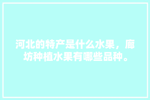 河北的特产是什么水果，廊坊种植水果有哪些品种。 河北的特产是什么水果，廊坊种植水果有哪些品种。 水果种植