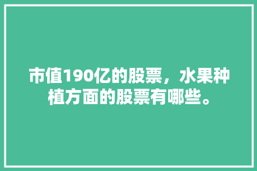 市值190亿的股票，水果种植方面的股票有哪些。 市值190亿的股票，水果种植方面的股票有哪些。 土壤施肥