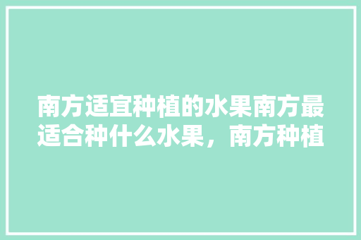 南方适宜种植的水果南方最适合种什么水果，南方种植的植物水果有哪些。 南方适宜种植的水果南方最适合种什么水果，南方种植的植物水果有哪些。 土壤施肥