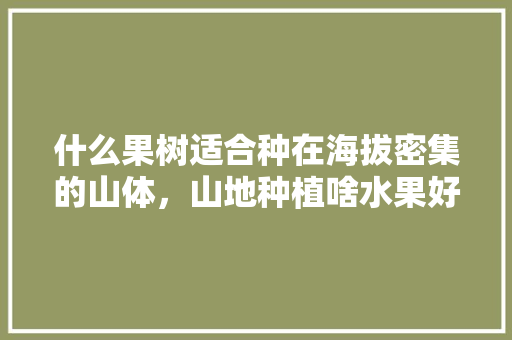 什么果树适合种在海拔密集的山体，山地种植啥水果好。 什么果树适合种在海拔密集的山体，山地种植啥水果好。 畜牧养殖