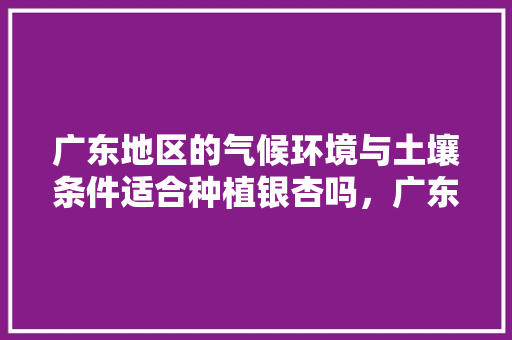 广东地区的气候环境与土壤条件适合种植银杏吗，广东水果特产夏季种植有哪些。 广东地区的气候环境与土壤条件适合种植银杏吗，广东水果特产夏季种植有哪些。 蔬菜种植