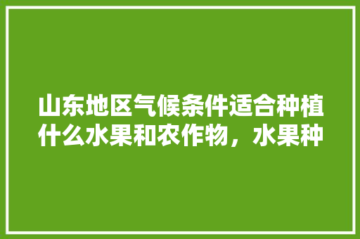 山东地区气候条件适合种植什么水果和农作物，水果种植的气候条件是什么。 山东地区气候条件适合种植什么水果和农作物，水果种植的气候条件是什么。 水果种植