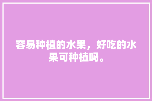 容易种植的水果，好吃的水果可种植吗。 容易种植的水果，好吃的水果可种植吗。 水果种植