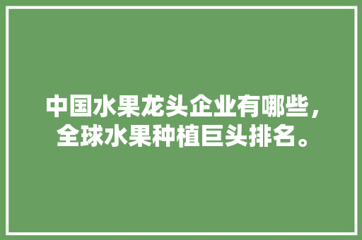 中国水果龙头企业有哪些，全球水果种植巨头排名。 中国水果龙头企业有哪些，全球水果种植巨头排名。 蔬菜种植