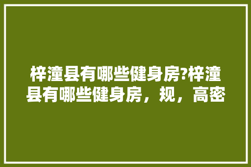 梓潼县有哪些健身房?梓潼县有哪些健身房，规，高密长丰水果种植基地在哪里。 梓潼县有哪些健身房?梓潼县有哪些健身房，规，高密长丰水果种植基地在哪里。 水果种植