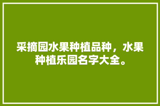 采摘园水果种植品种，水果种植乐园名字大全。 采摘园水果种植品种，水果种植乐园名字大全。 土壤施肥