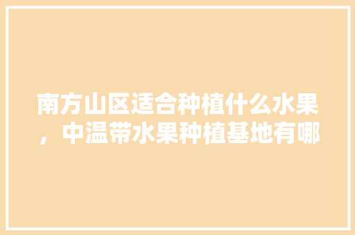 南方山区适合种植什么水果，中温带水果种植基地有哪些。 南方山区适合种植什么水果，中温带水果种植基地有哪些。 土壤施肥