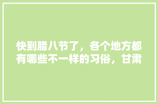 快到腊八节了，各个地方都有哪些不一样的习俗，甘肃成县水果种植面积多少亩。 快到腊八节了，各个地方都有哪些不一样的习俗，甘肃成县水果种植面积多少亩。 畜牧养殖