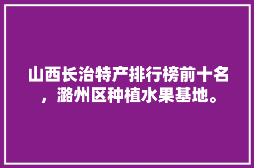 山西长治特产排行榜前十名，潞州区种植水果基地。 山西长治特产排行榜前十名，潞州区种植水果基地。 水果种植