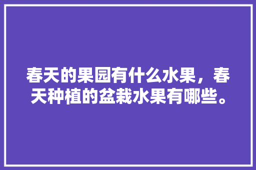 春天的果园有什么水果，春天种植的盆栽水果有哪些。 春天的果园有什么水果，春天种植的盆栽水果有哪些。 畜牧养殖