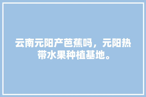 云南元阳产芭蕉吗，元阳热带水果种植基地。 云南元阳产芭蕉吗，元阳热带水果种植基地。 土壤施肥