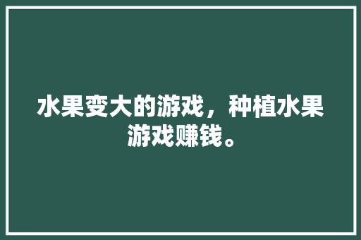 水果变大的游戏，种植水果游戏赚钱。 水果变大的游戏，种植水果游戏赚钱。 畜牧养殖