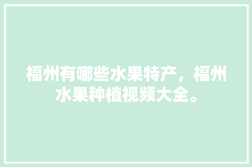 福州有哪些水果特产，福州水果种植视频大全。 福州有哪些水果特产，福州水果种植视频大全。 畜牧养殖