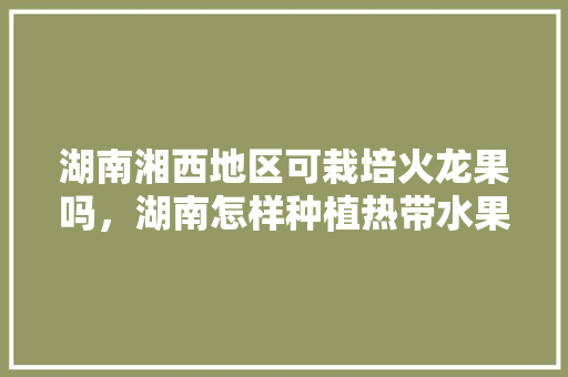 湖南湘西地区可栽培火龙果吗，湖南怎样种植热带水果树。 湖南湘西地区可栽培火龙果吗，湖南怎样种植热带水果树。 家禽养殖