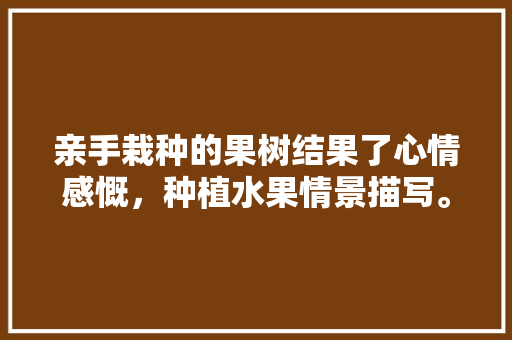 亲手栽种的果树结果了心情感慨，种植水果情景描写。 亲手栽种的果树结果了心情感慨，种植水果情景描写。 家禽养殖