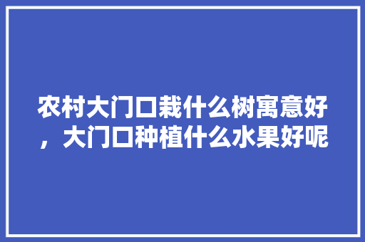 农村大门口栽什么树寓意好，大门口种植什么水果好呢图片。 农村大门口栽什么树寓意好，大门口种植什么水果好呢图片。 水果种植