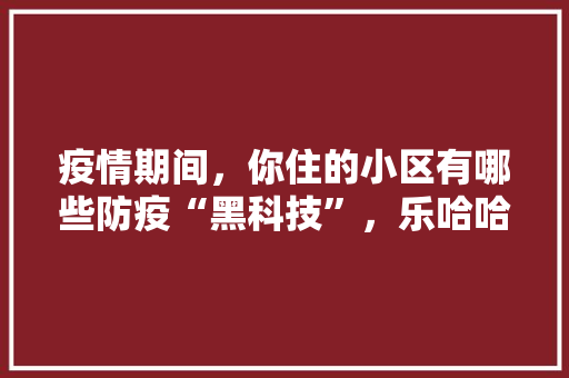 疫情期间，你住的小区有哪些防疫“黑科技”，乐哈哈水果种植基地在哪里。 疫情期间，你住的小区有哪些防疫“黑科技”，乐哈哈水果种植基地在哪里。 土壤施肥