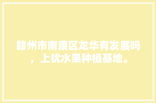 赣州市南康区龙华有发展吗，上犹水果种植基地。 赣州市南康区龙华有发展吗，上犹水果种植基地。 水果种植