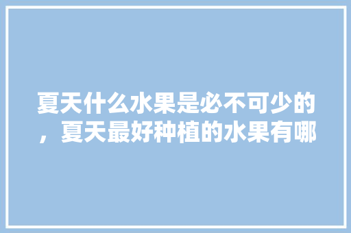 夏天什么水果是必不可少的，夏天最好种植的水果有哪些。 夏天什么水果是必不可少的，夏天最好种植的水果有哪些。 蔬菜种植