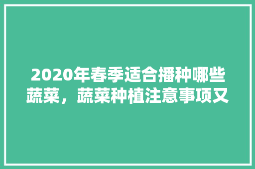 2020年春季适合播种哪些蔬菜，蔬菜种植注意事项又有哪些呢，家庭种植蔬菜水果。 2020年春季适合播种哪些蔬菜，蔬菜种植注意事项又有哪些呢，家庭种植蔬菜水果。 水果种植