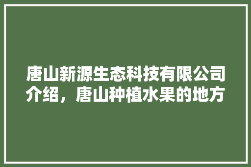 唐山新源生态科技有限公司介绍，唐山种植水果的地方在哪。 唐山新源生态科技有限公司介绍，唐山种植水果的地方在哪。 畜牧养殖