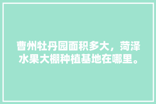 曹州牡丹园面积多大，菏泽水果大棚种植基地在哪里。 曹州牡丹园面积多大，菏泽水果大棚种植基地在哪里。 畜牧养殖