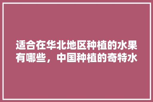 适合在华北地区种植的水果有哪些，中国种植的奇特水果有哪些。 适合在华北地区种植的水果有哪些，中国种植的奇特水果有哪些。 家禽养殖