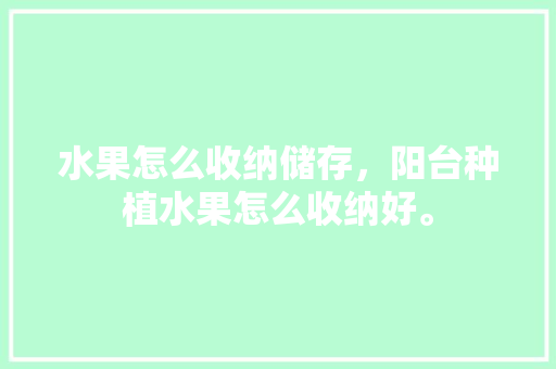 水果怎么收纳储存，阳台种植水果怎么收纳好。 水果怎么收纳储存，阳台种植水果怎么收纳好。 家禽养殖