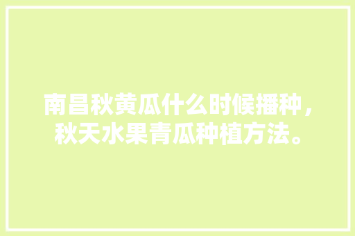 南昌秋黄瓜什么时候播种，秋天水果青瓜种植方法。 南昌秋黄瓜什么时候播种，秋天水果青瓜种植方法。 水果种植